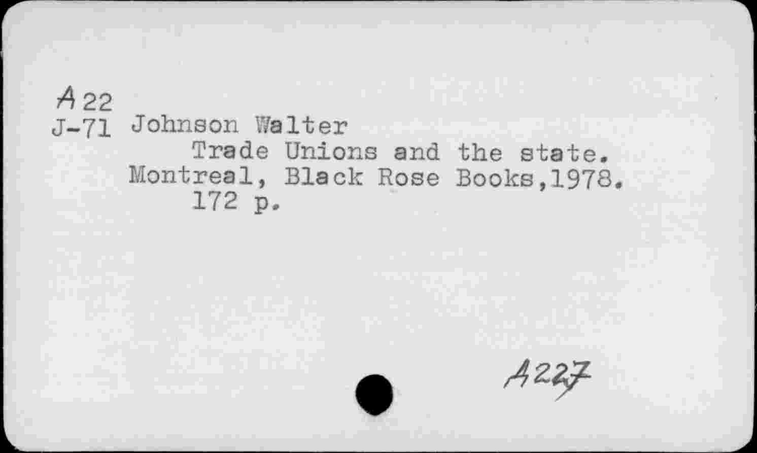 ﻿4 22
j-71 Johnson Walter
Trade Unions and the state. Montreal, Black Rose Books,1978.
172 p.